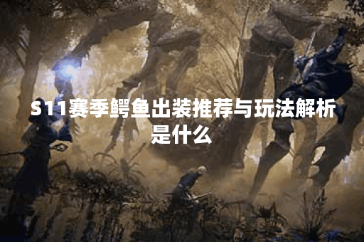 S11赛季鳄鱼出装推荐与玩法解析是什么？