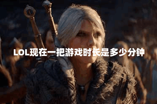 LOL现在一把游戏时长是多少分钟？