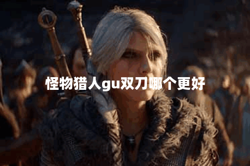 怪物猎人gu双刀哪个更好