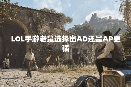 LOL手游老鼠选择出AD还是AP更强？哪个更适合你的玩法？