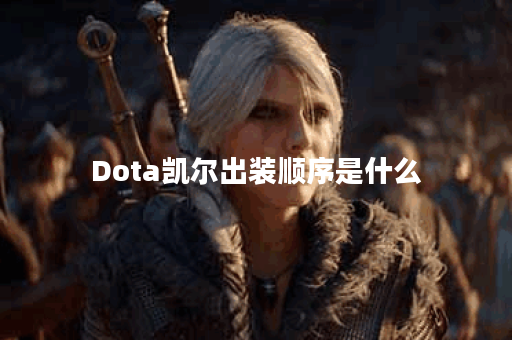 Dota凯尔出装顺序是什么？如何选择最佳装备？