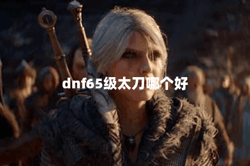dnf65级太刀哪个好