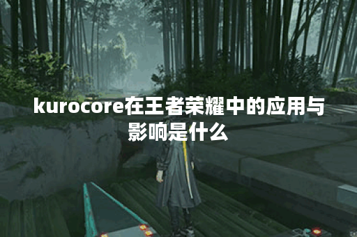kurocore在王者荣耀中的应用与影响是什么？