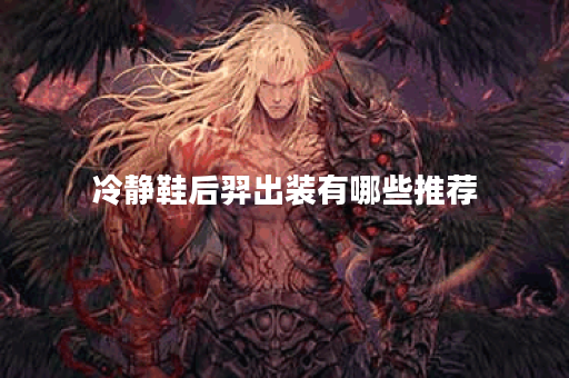 冷静鞋后羿出装有哪些推荐？如何选择适合的装备？