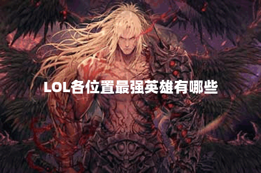 LOL各位置最强英雄有哪些？如何选择适合自己的英雄？