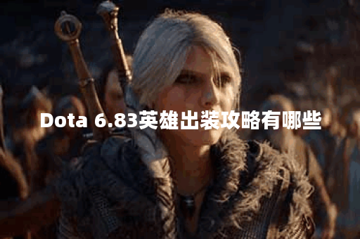 Dota 6.83英雄出装攻略有哪些？如何选择最佳装备？