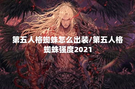 第五人格蜘蛛怎么出装/第五人格蜘蛛强度2021