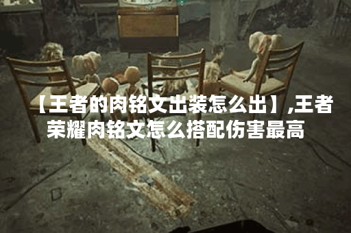 【王者的肉铭文出装怎么出】,王者荣耀肉铭文怎么搭配伤害最高