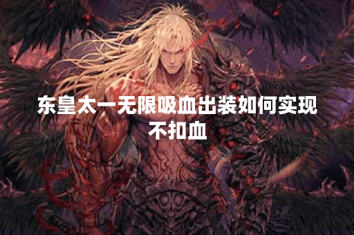 东皇太一无限吸血出装如何实现不扣血？最佳装备推荐是什么？