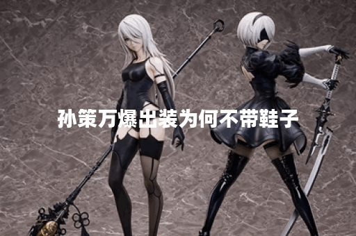 孙策万爆出装为何不带鞋子？这种选择有什么优势？