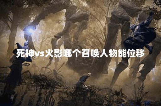 死神vs火影哪个召唤人物能位移