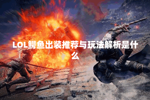 LOL鳄鱼出装推荐与玩法解析是什么？