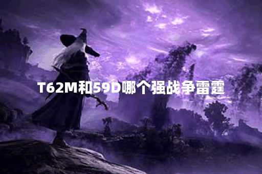 T62M和59D哪个强战争雷霆