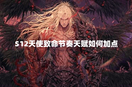 S12天使致命节奏天赋如何加点？最佳加点方案是什么？