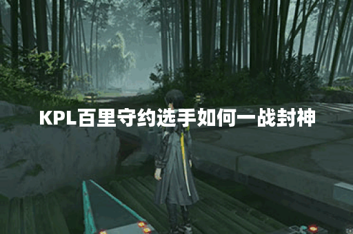 KPL百里守约选手如何一战封神？他的成功秘诀是什么？