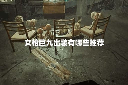 女枪巨九出装有哪些推荐？如何选择最佳装备？