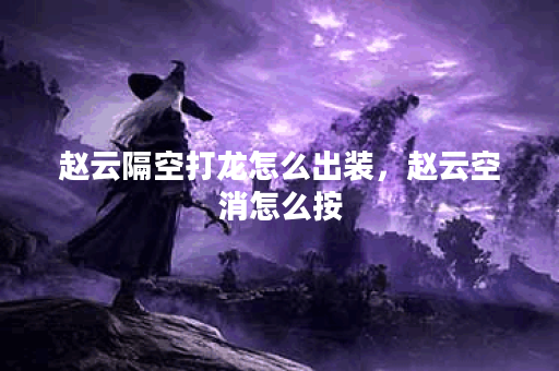 赵云隔空打龙怎么出装，赵云空消怎么按