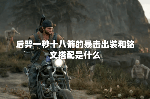 后羿一秒十八箭的暴击出装和铭文搭配是什么？如何提升后羿的输出效果？