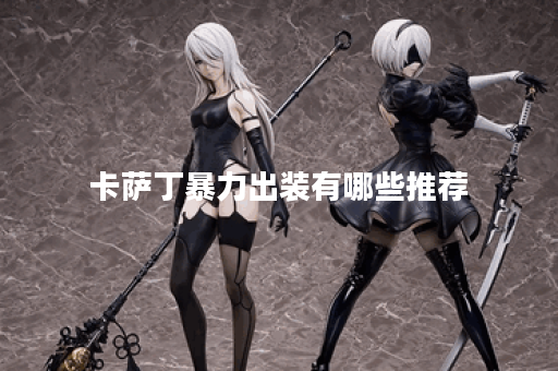 卡萨丁暴力出装有哪些推荐？如何选择最佳装备？