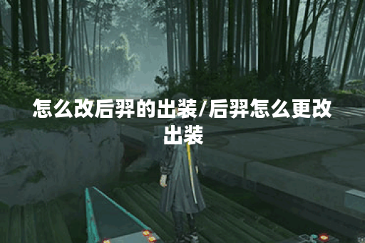 怎么改后羿的出装/后羿怎么更改出装