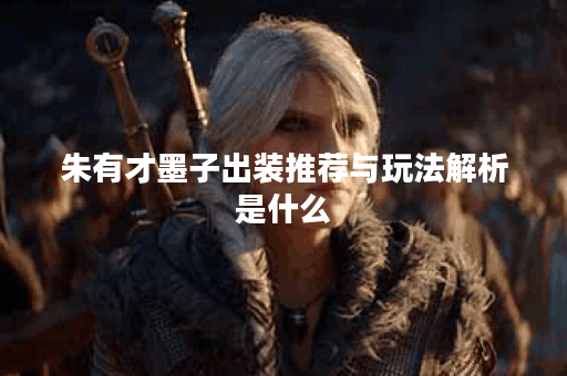 朱有才墨子出装推荐与玩法解析是什么？