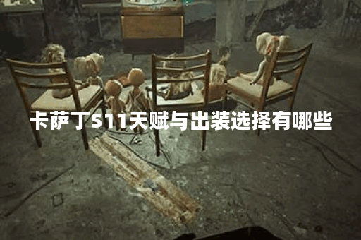 卡萨丁S11天赋与出装选择有哪些？如何提升卡萨丁的战斗力？