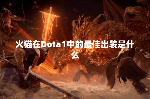 火猫在Dota1中的最佳出装是什么?如何选择合适的装备? 火猫在Dota1中的最佳出装是什么?如何选择合适的装备?