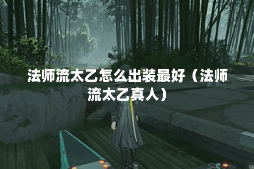 法师流太乙怎么出装最好（法师流太乙真人）