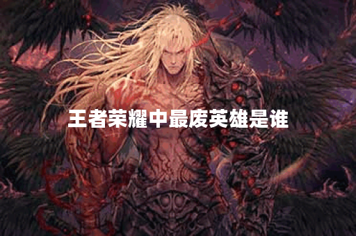 王者荣耀中最废英雄是谁？为何被玩家公认？