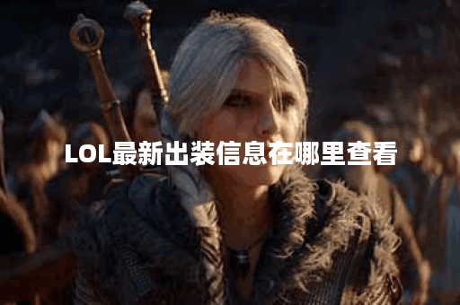 LOL最新出装信息在哪里查看？有哪些推荐的网站？
