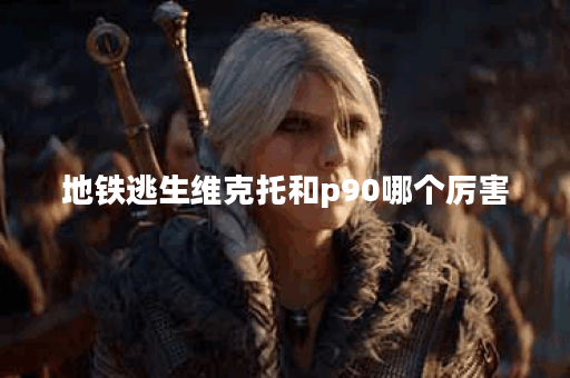 地铁逃生维克托和p90哪个厉害