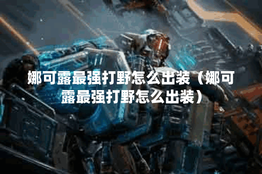 娜可露最强打野怎么出装（娜可露最强打野怎么出装）
