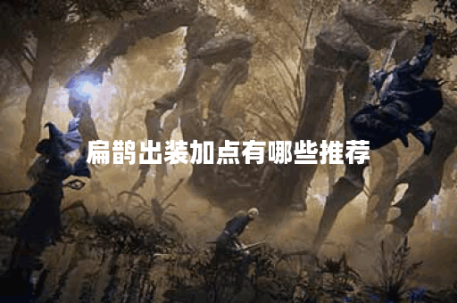 扁鹊出装加点有哪些推荐？如何选择最佳装备和技能加点？