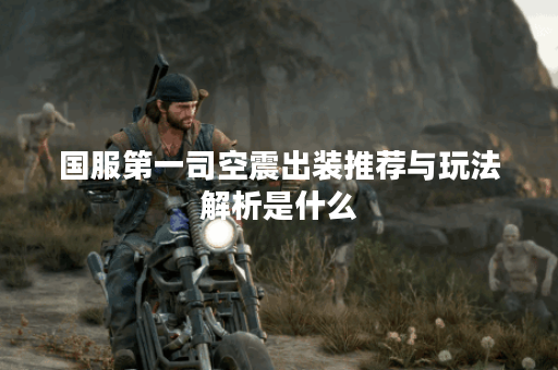 国服第一司空震出装推荐与玩法解析是什么？