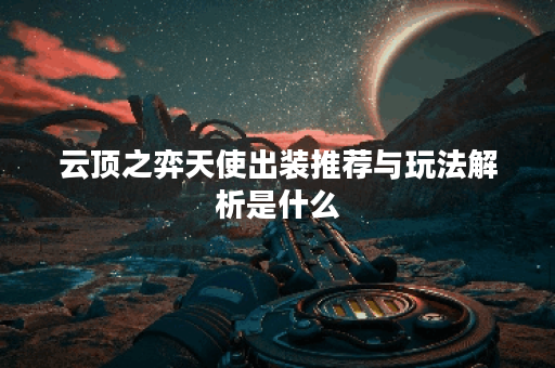 云顶之弈天使出装推荐与玩法解析是什么？