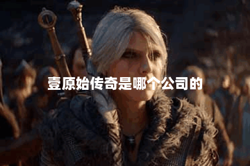 壹原始传奇是哪个公司的