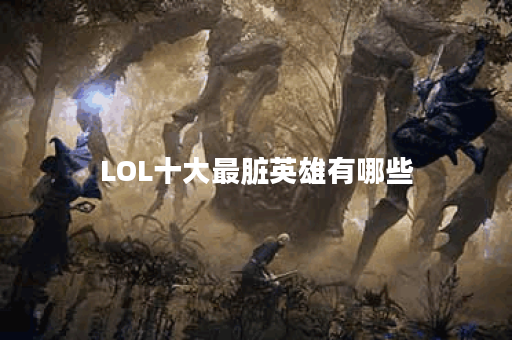 LOL十大最脏英雄有哪些？他们的技能特点是什么？