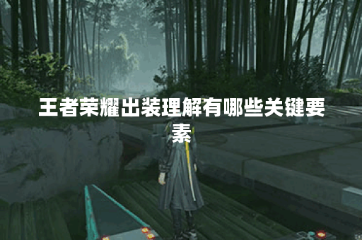 王者荣耀出装理解有哪些关键要素？如何选择合适的装备？