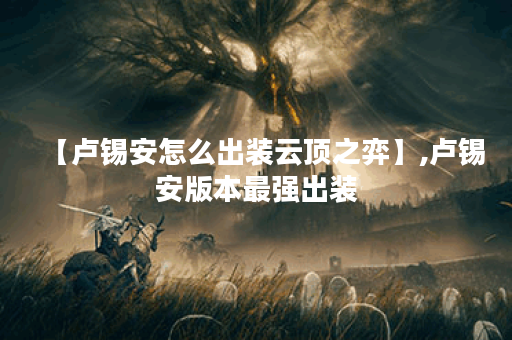 【卢锡安怎么出装云顶之弈】,卢锡安版本最强出装