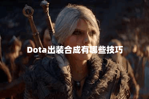 Dota出装合成有哪些技巧？如何选择最佳装备？