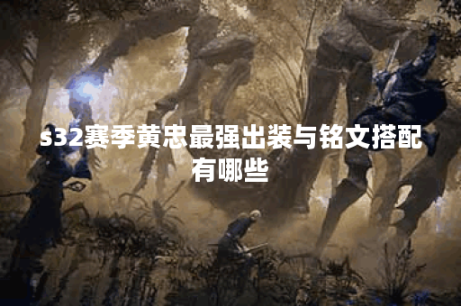 s32赛季黄忠最强出装与铭文搭配有哪些？如何选择最优组合？