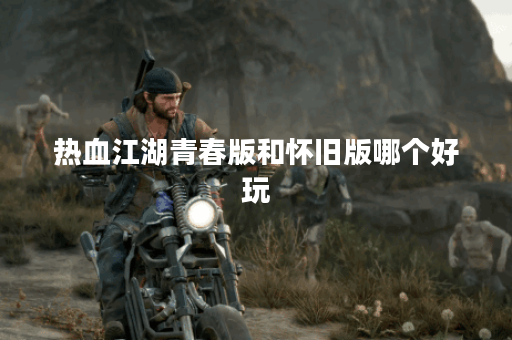 热血江湖青春版和怀旧版哪个好玩