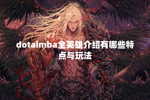 dotaimba全英雄介绍有哪些特点与玩法? dotaimba全英雄介绍有哪些特点与玩法?