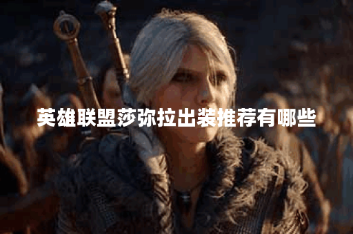 英雄联盟莎弥拉出装推荐有哪些？最佳装备搭配是什么？