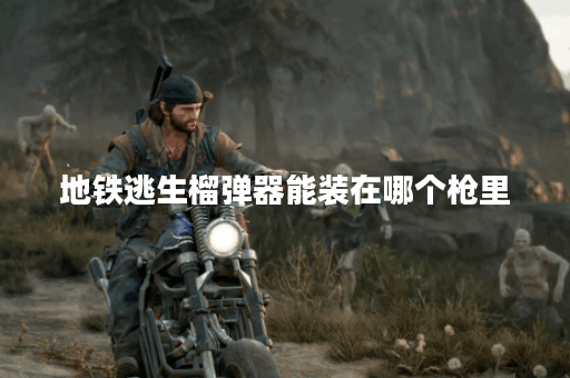 地铁逃生榴弹器能装在哪个枪里 地铁逃生榴弹器能装在哪个枪里