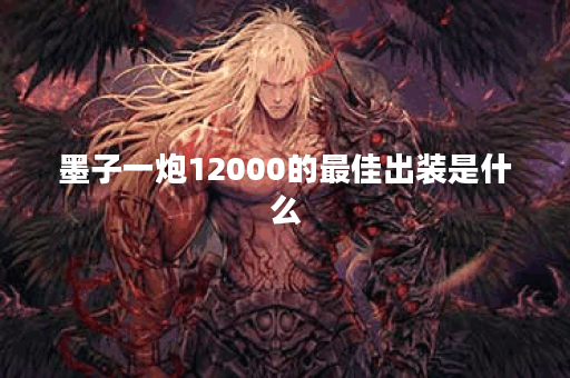 墨子一炮12000的最佳出装是什么？如何提升游戏胜率？