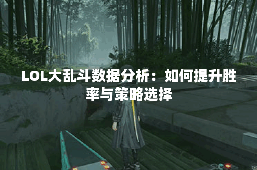 LOL大乱斗数据分析：如何提升胜率与策略选择？
