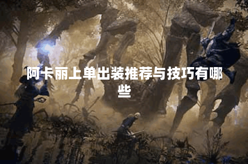 阿卡丽上单出装推荐与技巧有哪些？如何选择最佳装备？