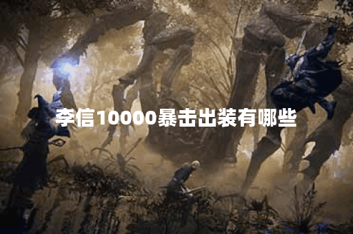 李信10000暴击出装有哪些？如何选择最佳装备？