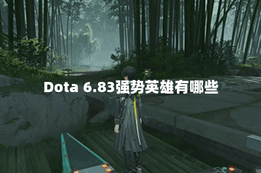 Dota 6.83强势英雄有哪些？如何选择适合自己的强势英雄？